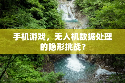 手机游戏，无人机数据处理的隐形挑战？