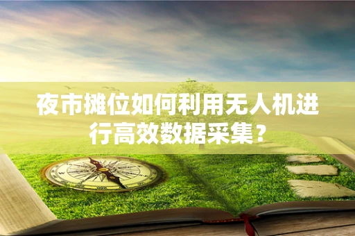 夜市摊位如何利用无人机进行高效数据采集？