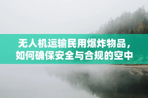 无人机运输民用爆炸物品，如何确保安全与合规的空中桥梁？