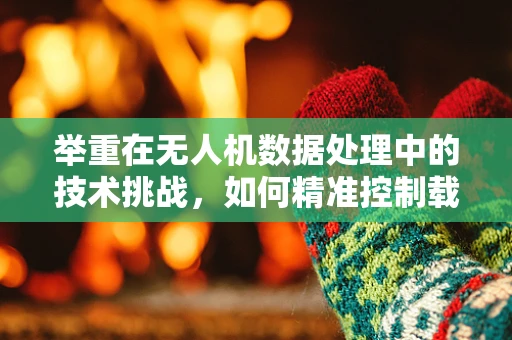 举重在无人机数据处理中的技术挑战，如何精准控制载荷？