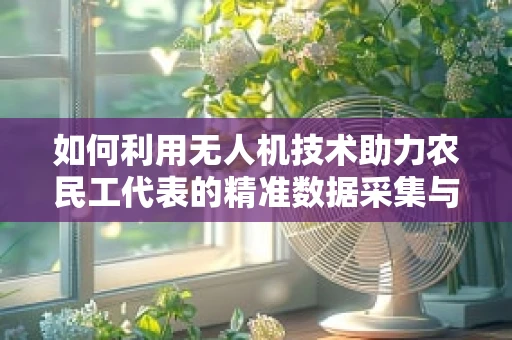 如何利用无人机技术助力农民工代表的精准数据采集与决策支持？