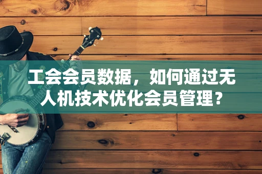 工会会员数据，如何通过无人机技术优化会员管理？