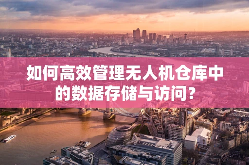 如何高效管理无人机仓库中的数据存储与访问？