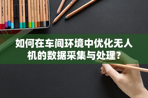 如何在车间环境中优化无人机的数据采集与处理？