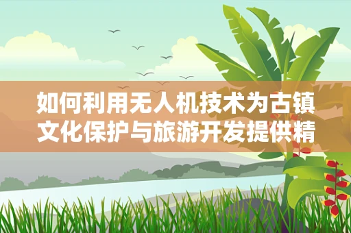 如何利用无人机技术为古镇文化保护与旅游开发提供精准数据支持？