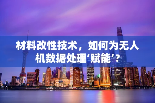 材料改性技术，如何为无人机数据处理‘赋能’？