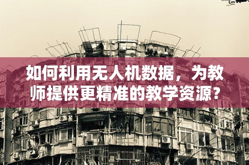 如何利用无人机数据，为教师提供更精准的教学资源？