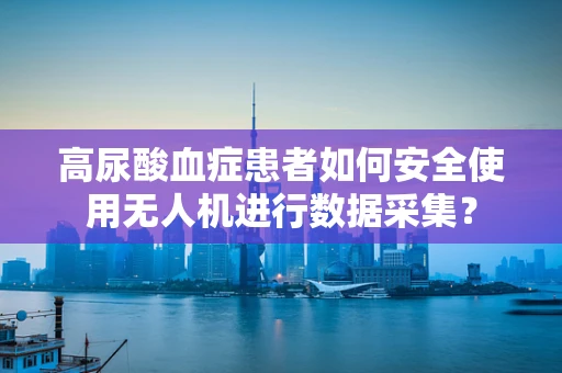 高尿酸血症患者如何安全使用无人机进行数据采集？