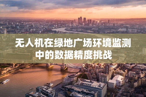 无人机在绿地广场环境监测中的数据精度挑战