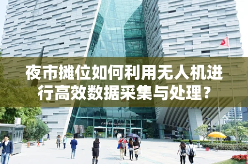 夜市摊位如何利用无人机进行高效数据采集与处理？