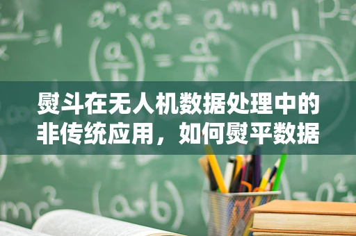 熨斗在无人机数据处理中的非传统应用，如何熨平数据处理的‘褶皱’？