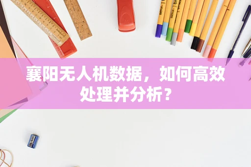 襄阳无人机数据，如何高效处理并分析？