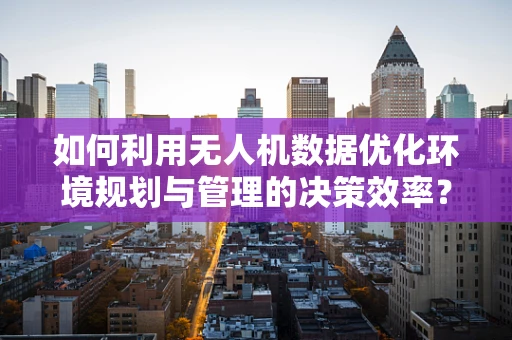 如何利用无人机数据优化环境规划与管理的决策效率？