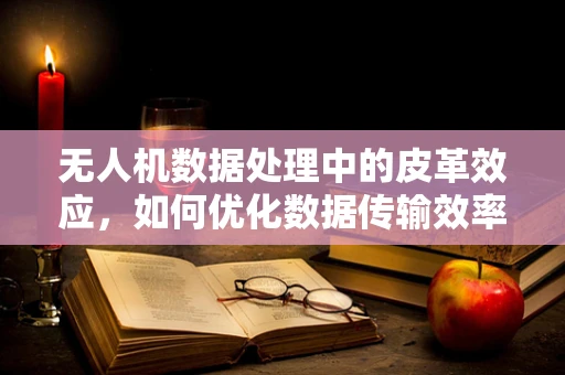无人机数据处理中的皮革效应，如何优化数据传输效率？