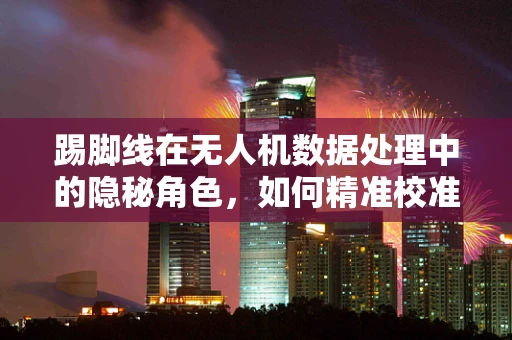踢脚线在无人机数据处理中的隐秘角色，如何精准校准以提升图像精度？