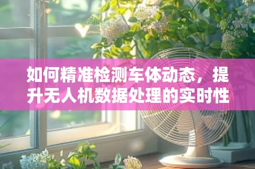 如何精准检测车体动态，提升无人机数据处理的实时性？