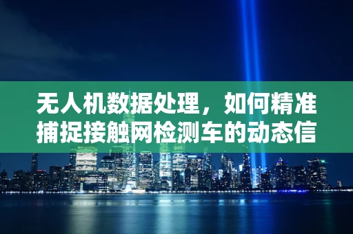 无人机数据处理，如何精准捕捉接触网检测车的动态信息？