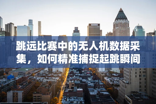 跳远比赛中的无人机数据采集，如何精准捕捉起跳瞬间？
