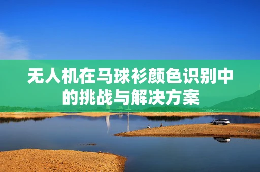 无人机在马球衫颜色识别中的挑战与解决方案