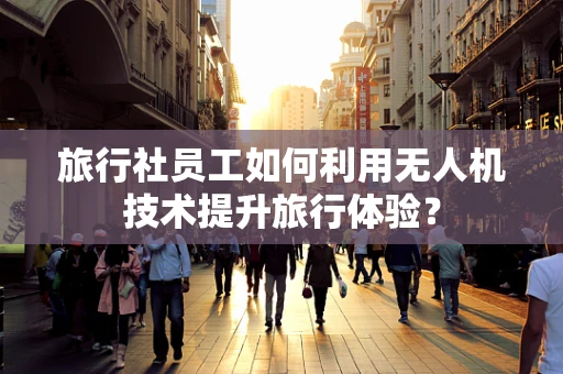 旅行社员工如何利用无人机技术提升旅行体验？