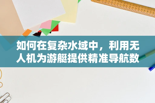 如何在复杂水域中，利用无人机为游艇提供精准导航数据？