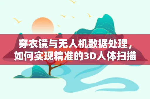 穿衣镜与无人机数据处理，如何实现精准的3D人体扫描？
