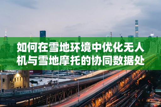 如何在雪地环境中优化无人机与雪地摩托的协同数据处理？