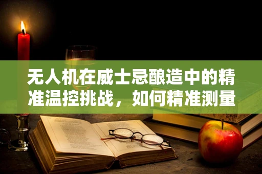 无人机在威士忌酿造中的精准温控挑战，如何精准测量酒窖环境？