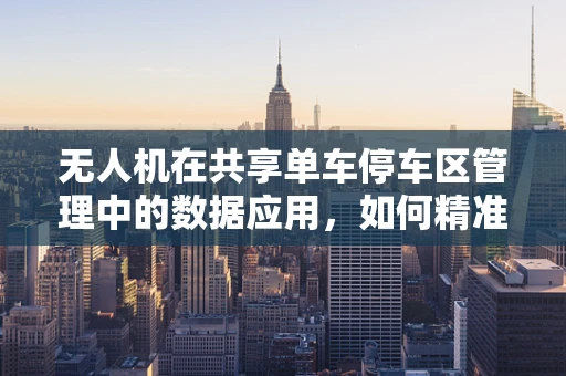 无人机在共享单车停车区管理中的数据应用，如何精准识别与优化？
