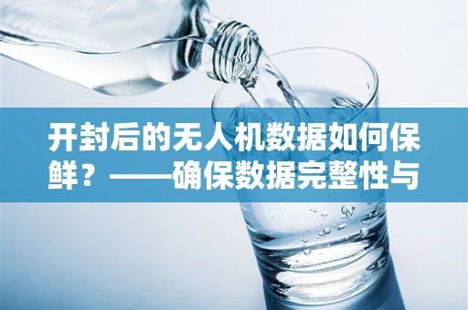 开封后的无人机数据如何保鲜？——确保数据完整性与安全性的关键措施