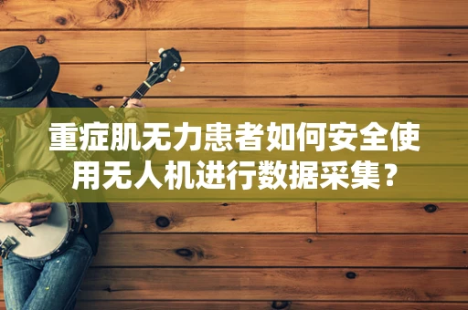重症肌无力患者如何安全使用无人机进行数据采集？