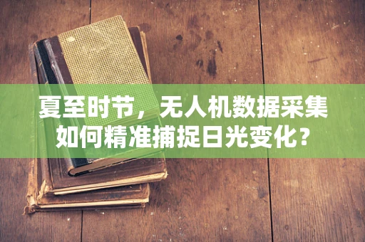 夏至时节，无人机数据采集如何精准捕捉日光变化？