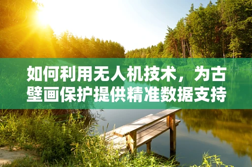 如何利用无人机技术，为古壁画保护提供精准数据支持？