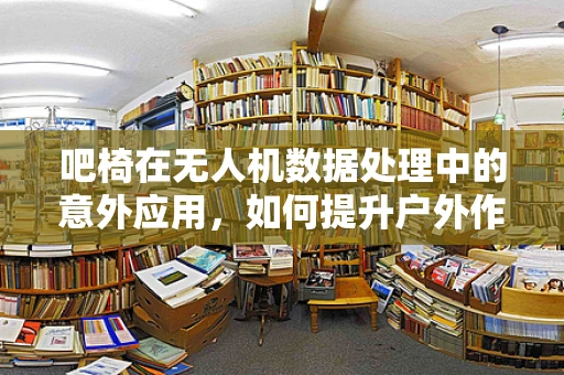 吧椅在无人机数据处理中的意外应用，如何提升户外作业的舒适度？