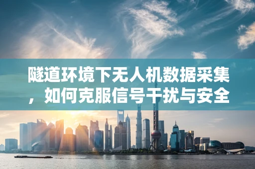 隧道环境下无人机数据采集，如何克服信号干扰与安全挑战？