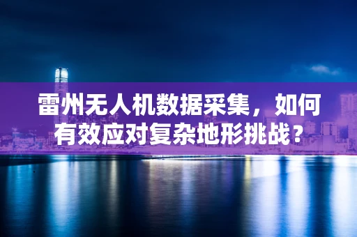 雷州无人机数据采集，如何有效应对复杂地形挑战？