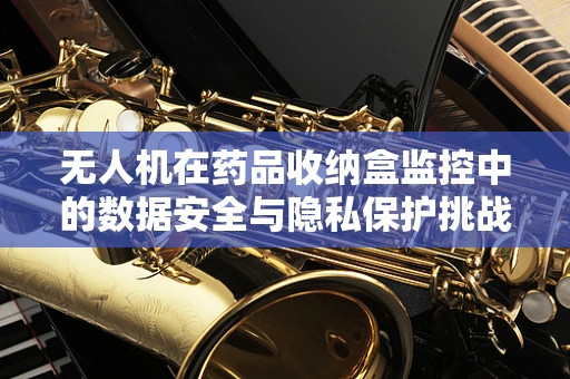 无人机在药品收纳盒监控中的数据安全与隐私保护挑战？