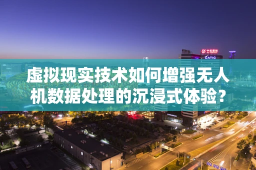 虚拟现实技术如何增强无人机数据处理的沉浸式体验？
