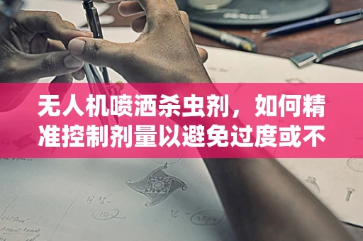 无人机喷洒杀虫剂，如何精准控制剂量以避免过度或不足？