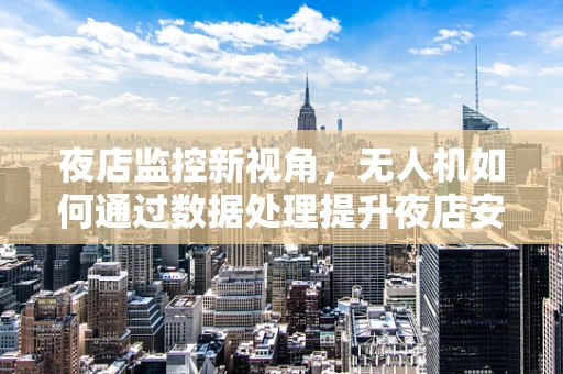 夜店监控新视角，无人机如何通过数据处理提升夜店安全？