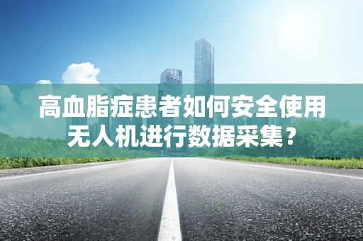 高血脂症患者如何安全使用无人机进行数据采集？