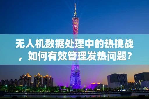无人机数据处理中的热挑战，如何有效管理发热问题？