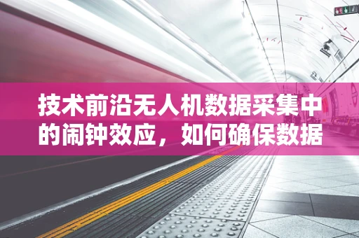 技术前沿无人机数据采集中的闹钟效应，如何确保数据处理的时效性与准确性？