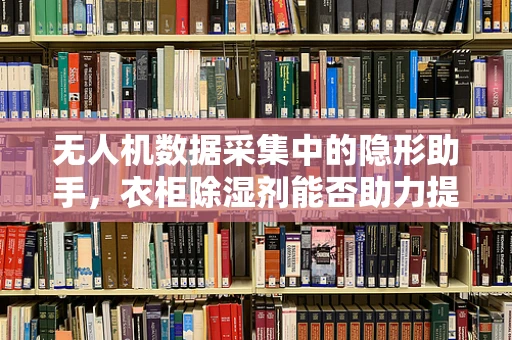 无人机数据采集中的隐形助手，衣柜除湿剂能否助力提升数据准确性？