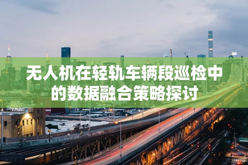 无人机在轻轨车辆段巡检中的数据融合策略探讨