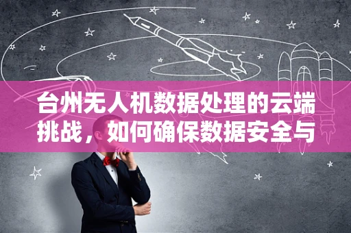 台州无人机数据处理的云端挑战，如何确保数据安全与高效传输？