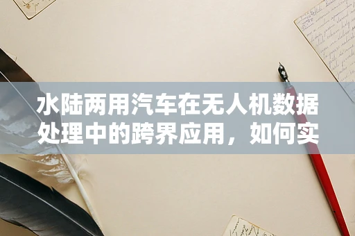 水陆两用汽车在无人机数据处理中的跨界应用，如何实现无缝切换的挑战？