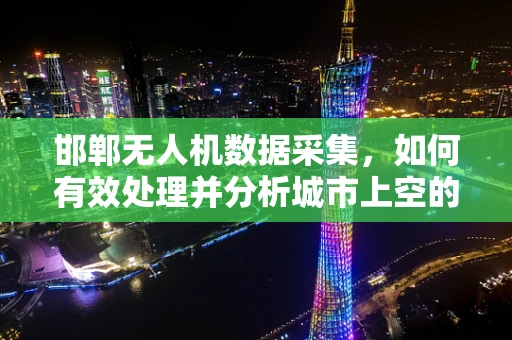 邯郸无人机数据采集，如何有效处理并分析城市上空的飞行数据？
