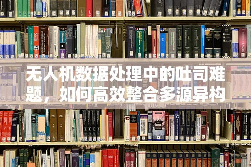 无人机数据处理中的吐司难题，如何高效整合多源异构数据？