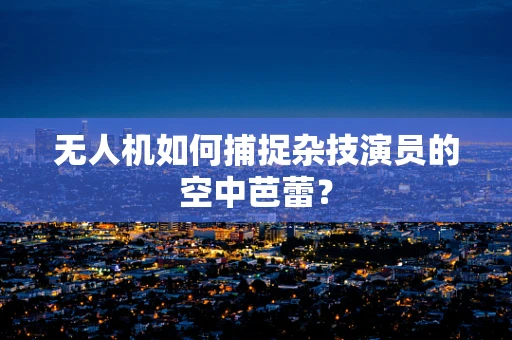 无人机如何捕捉杂技演员的空中芭蕾？